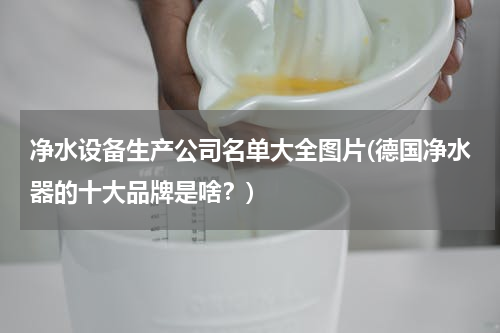 净水设备生产公司名单大全图片(德国净水器的十大品牌是啥？)