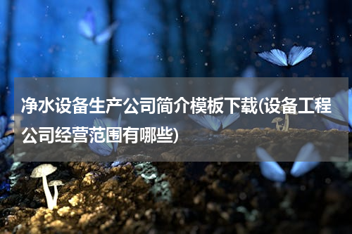 净水设备生产公司简介模板下载(设备工程公司经营范围有哪些)