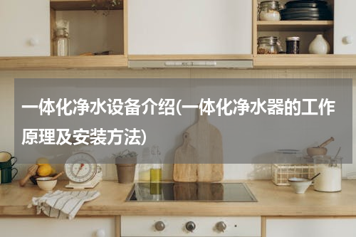 一体化净水设备介绍(一体化净水器的工作原理及安装方法)