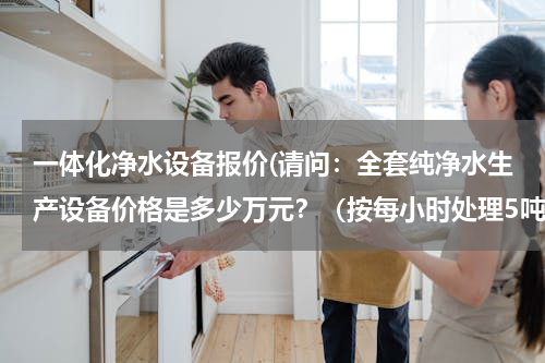 一体化净水设备报价(请问：全套纯净水生产设备价格是多少万元？（按每小时处理5吨水计算）)