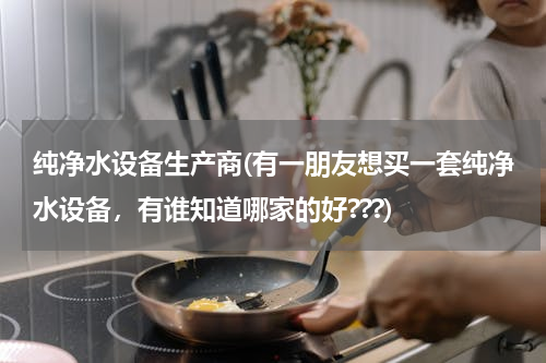 纯净水设备生产商(有一朋友想买一套纯净水设备，有谁知道哪家的好???)