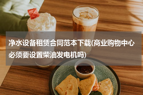 净水设备租赁合同范本下载(商业购物中心必须要设置柴油发电机吗)