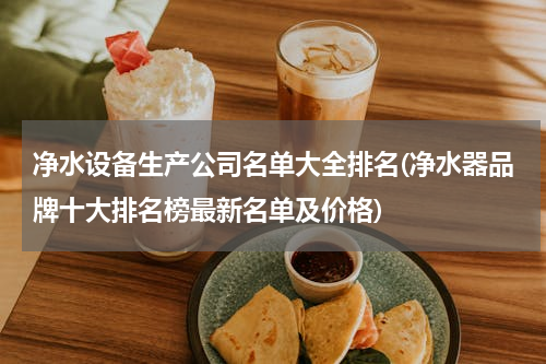 净水设备生产公司名单大全排名(净水器品牌十大排名榜最新名单及价格)