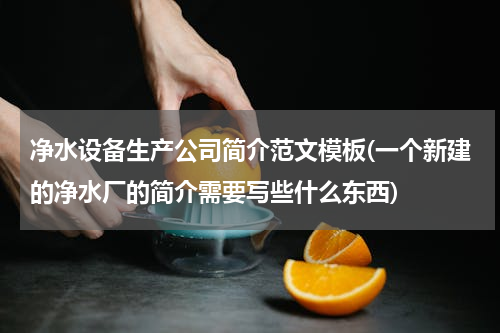 净水设备生产公司简介范文模板(一个新建的净水厂的简介需要写些什么东西)