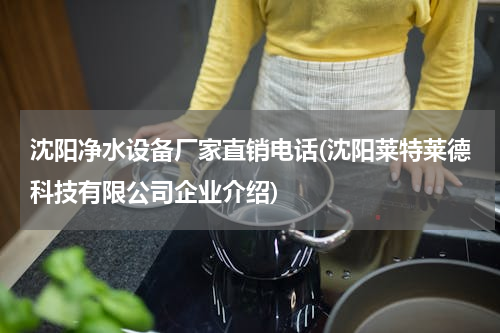 沈阳净水设备厂家直销电话(沈阳莱特莱德科技有限公司企业介绍)