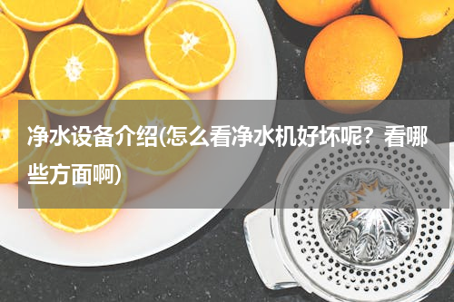 净水设备介绍(怎么看净水机好坏呢？看哪些方面啊)