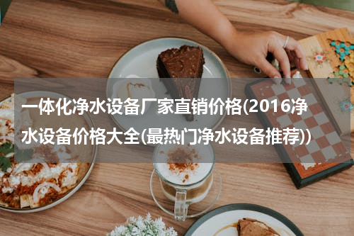 一体化净水设备厂家直销价格(2016净水设备价格大全(最热门净水设备推荐))