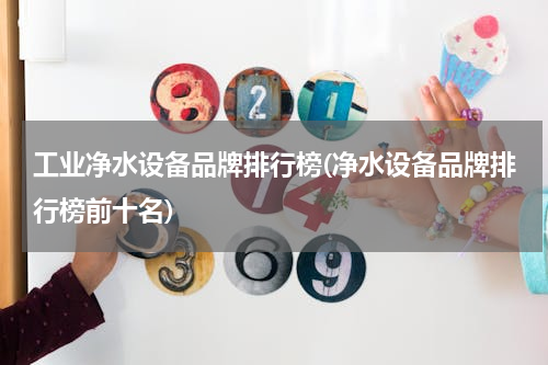 工业净水设备品牌排行榜(净水设备品牌排行榜前十名)