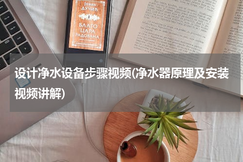 设计净水设备步骤视频(净水器原理及安装视频讲解)