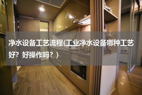 净水设备工艺流程(工业净水设备哪种工艺好？好操作吗？)