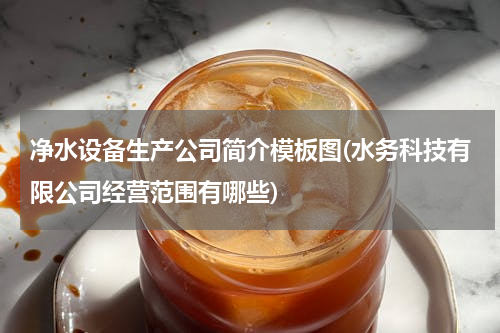净水设备生产公司简介模板图(水务科技有限公司经营范围有哪些)