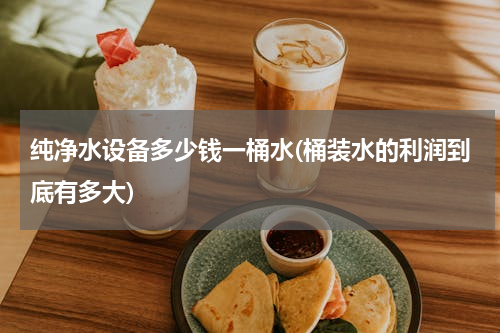 纯净水设备多少钱一桶水(桶装水的利润到底有多大)