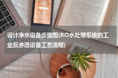 设计净水设备步骤图(RO水处理系统的工业反渗透设备工艺流程)