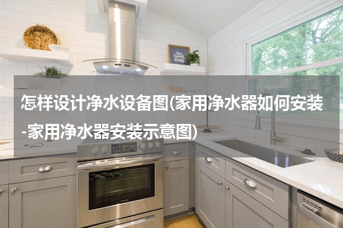 怎样设计净水设备图(家用净水器如何安装-家用净水器安装示意图)