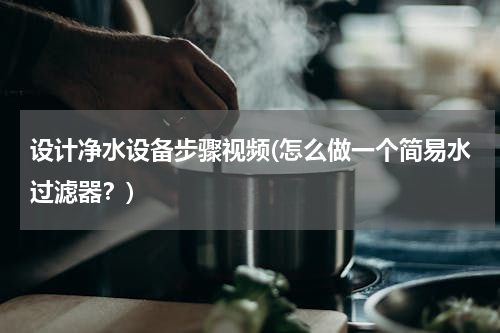 设计净水设备步骤视频(怎么做一个简易水过滤器？)