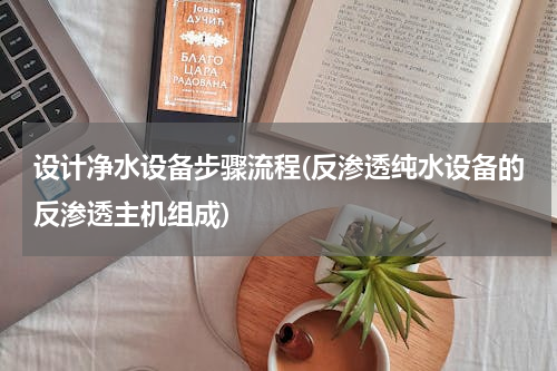 设计净水设备步骤流程(反渗透纯水设备的反渗透主机组成)