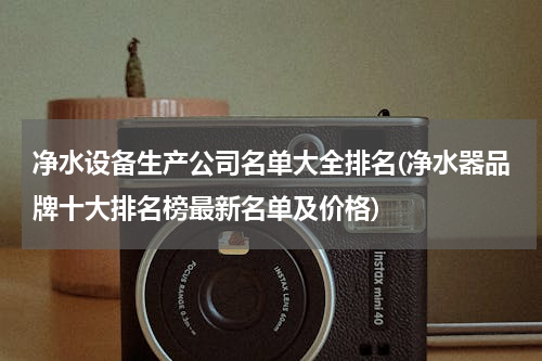 净水设备生产公司名单大全排名(净水器品牌十大排名榜最新名单及价格)