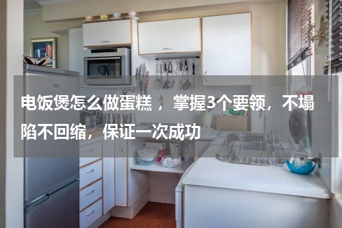 电饭煲怎么做蛋糕 ，掌握3个要领，不塌陷不回缩，保证一次成功