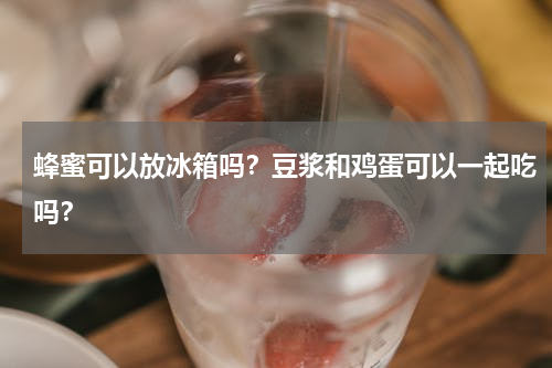 蜂蜜可以放冰箱吗？豆浆和鸡蛋可以一起吃吗？