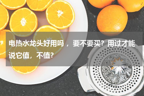 电热水龙头好用吗 ，要不要买？用过才能说它值，不值？