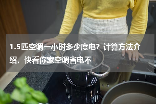 1.5匹空调一小时多少度电？计算方法介绍，快看你家空调省电不