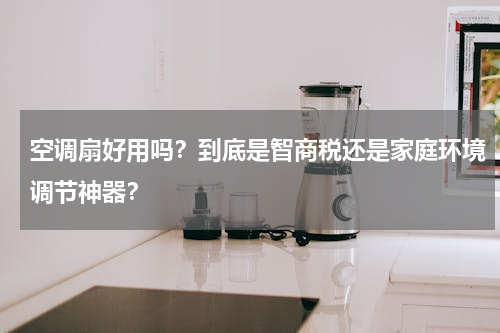 空调扇好用吗？到底是智商税还是家庭环境调节神器？