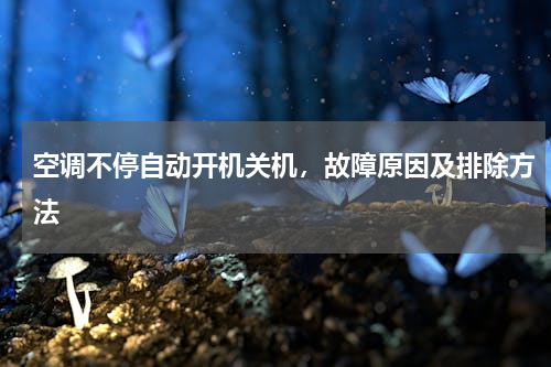空调不停自动开机关机，故障原因及排除方法