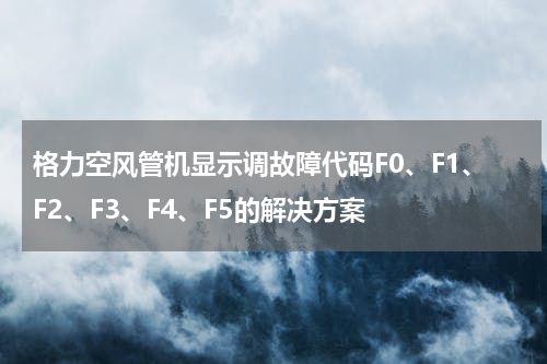 格力空风管机显示调故障代码F0、F1、F2、F3、F4、F5的解决方案