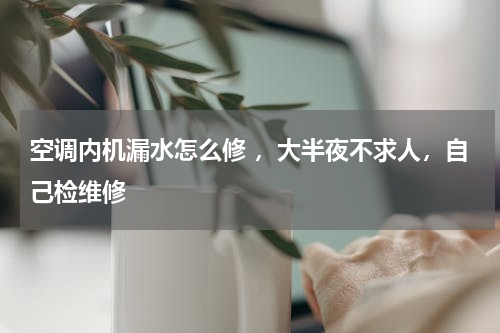 空调内机漏水怎么修 ，大半夜不求人，自己检维修
