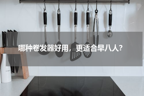 哪种卷发器好用，更适合早八人？
