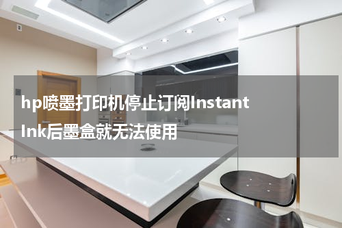 hp喷墨打印机停止订阅Instant Ink后墨盒就无法使用