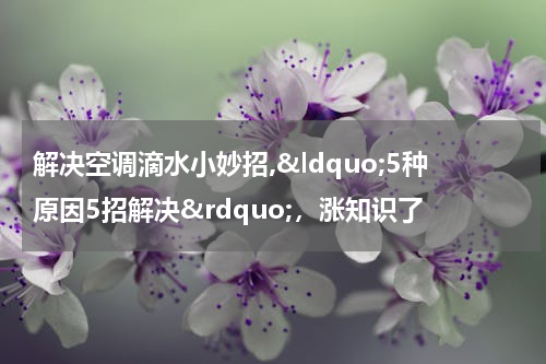 解决空调滴水小妙招,&ldquo;5种原因5招解决&rdquo;，涨知识了