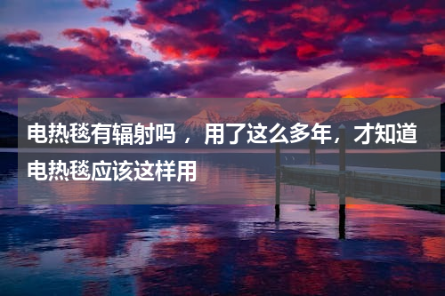 电热毯有辐射吗 ，用了这么多年，才知道电热毯应该这样用
