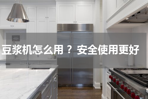 豆浆机怎么用 ？安全使用更好