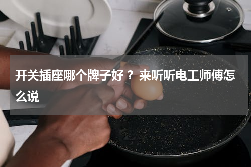 开关插座哪个牌子好 ？来听听电工师傅怎么说