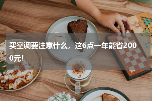 买空调要注意什么，这6点一年能省2000元！