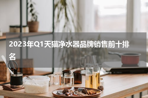 2023年Q1天猫净水器品牌销售前十排名