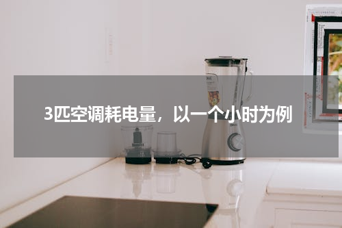 3匹空调耗电量，以一个小时为例