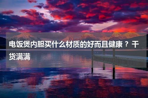 电饭煲内胆买什么材质的好而且健康 ？干货满满