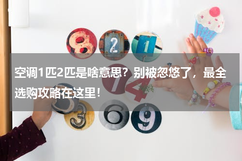 空调1匹2匹是啥意思？别被忽悠了，最全选购攻略在这里！