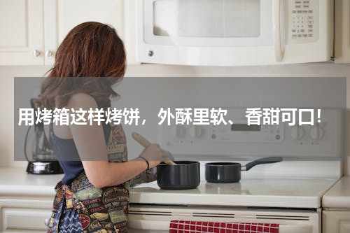用烤箱这样烤饼，外酥里软、香甜可口！