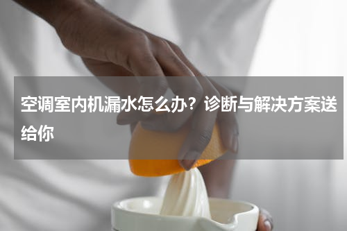 空调室内机漏水怎么办？诊断与解决方案送给你