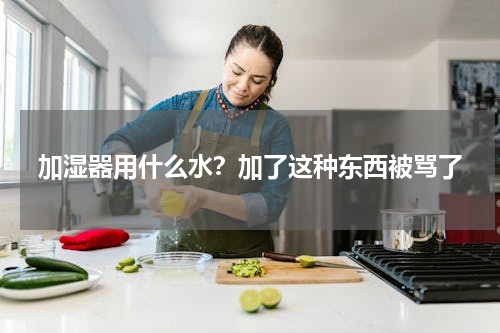 加湿器用什么水？加了这种东西被骂了