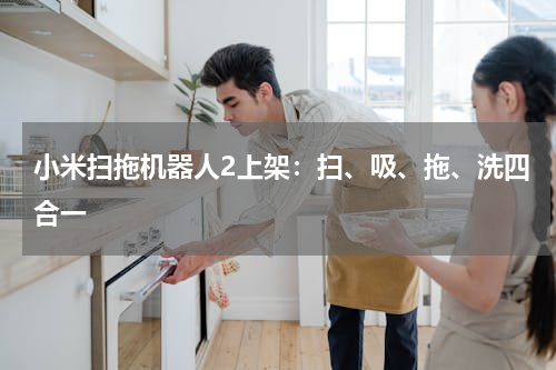 小米扫拖机器人2上架：扫、吸、拖、洗四合一