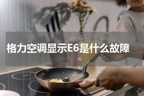 格力空调显示E6是什么故障