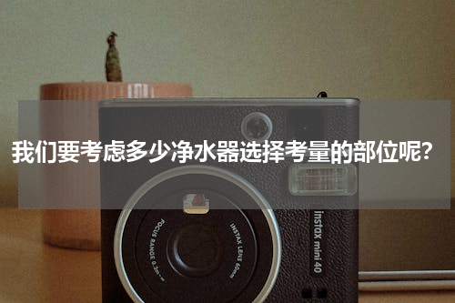 我们要考虑多少净水器选择考量的部位呢？
