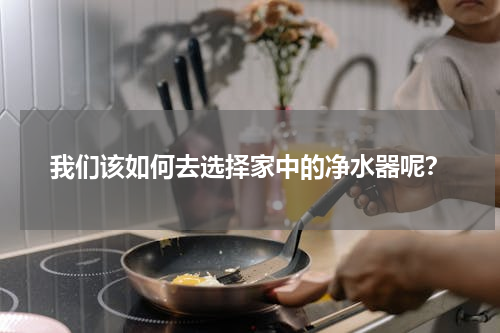我们该如何去选择家中的净水器呢？