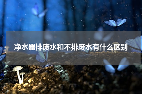 净水器排废水和不排废水有什么区别