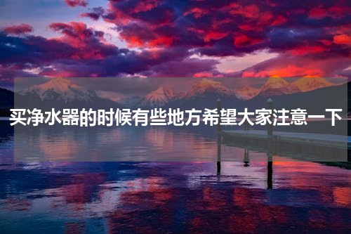买净水器的时候有些地方希望大家注意一下