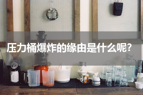 压力桶爆炸的缘由是什么呢？